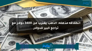 انطلاقة مذهلة: الذهب يقترب من 3400 دولار مع تراجع كبير للدولار